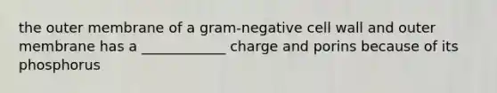 the outer membrane of a gram-negative cell wall and outer membrane has a ____________ charge and porins because of its phosphorus