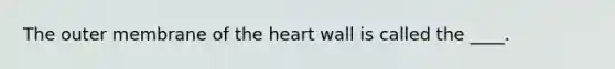 The outer membrane of the heart wall is called the ____.