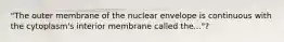 "The outer membrane of the nuclear envelope is continuous with the cytoplasm's interior membrane called the..."?