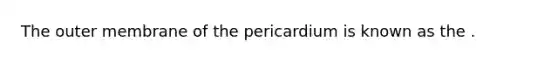 The outer membrane of the pericardium is known as the .