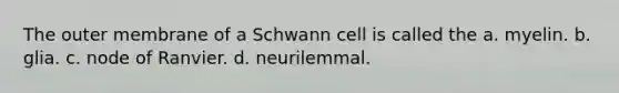 The outer membrane of a Schwann cell is called the a. myelin. b. glia. c. node of Ranvier. d. neurilemmal.