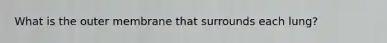 What is the outer membrane that surrounds each lung?