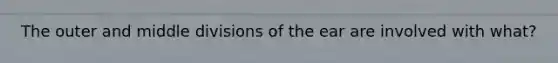 The outer and middle divisions of the ear are involved with what?