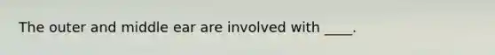 The outer and middle ear are involved with ____.