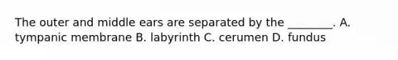 The outer and middle ears are separated by the​ ________. A. tympanic membrane B. labyrinth C. cerumen D. fundus