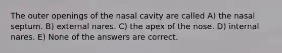 The outer openings of the nasal cavity are called A) the nasal septum. B) external nares. C) the apex of the nose. D) internal nares. E) None of the answers are correct.