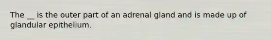 The __ is the outer part of an adrenal gland and is made up of glandular epithelium.