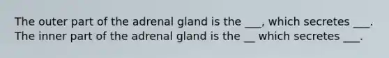 The outer part of the adrenal gland is the ___, which secretes ___. The inner part of the adrenal gland is the __ which secretes ___.