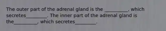 The outer part of the adrenal gland is the __________, which secretes_________. The inner part of the adrenal gland is the__________, which secretes_________.