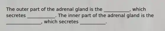 The outer part of the adrenal gland is the ___________, which secretes ____________. The inner part of the adrenal gland is the _______________, which secretes ___________.