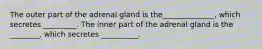 The outer part of the adrenal gland is the______________, which secretes _________. The inner part of the adrenal gland is the ________, which secretes __________.