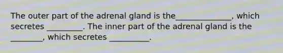 The outer part of the adrenal gland is the______________, which secretes _________. The inner part of the adrenal gland is the ________, which secretes __________.