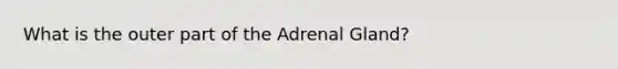 What is the outer part of the Adrenal Gland?