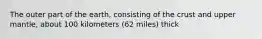 The outer part of the earth, consisting of the crust and upper mantle, about 100 kilometers (62 miles) thick