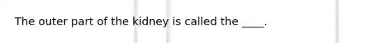 The outer part of the kidney is called the ____.