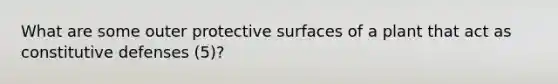 What are some outer protective surfaces of a plant that act as constitutive defenses (5)?