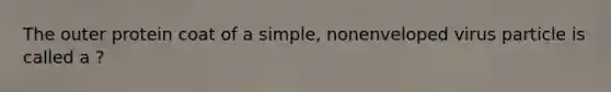 The outer protein coat of a simple, nonenveloped virus particle is called a ?