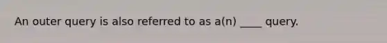 An outer query is also referred to as a(n) ____ query.