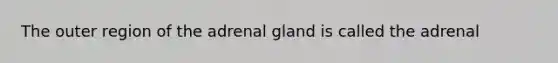 The outer region of the adrenal gland is called the adrenal