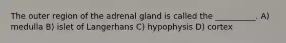 The outer region of the adrenal gland is called the __________. A) medulla B) islet of Langerhans C) hypophysis D) cortex