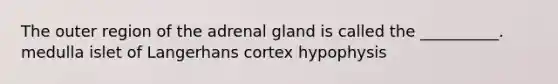 The outer region of the adrenal gland is called the __________. medulla islet of Langerhans cortex hypophysis