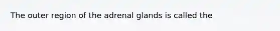 The outer region of the adrenal glands is called the