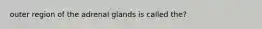 outer region of the adrenal glands is called the?