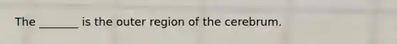 The _______ is the outer region of the cerebrum.