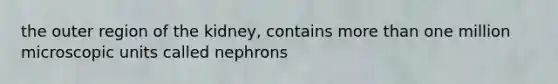 the outer region of the kidney, contains more than one million microscopic units called nephrons