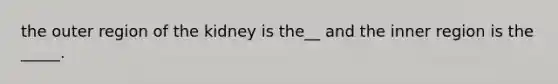 the outer region of the kidney is the__ and the inner region is the _____.