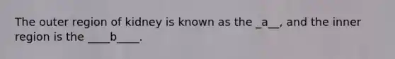 The outer region of kidney is known as the _a__, and the inner region is the ____b____.