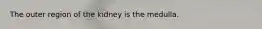 The outer region of the kidney is the medulla.
