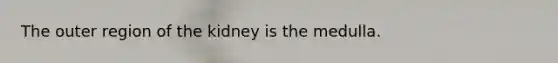 The outer region of the kidney is the medulla.