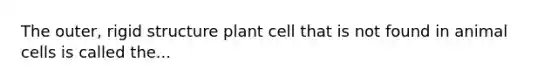 The outer, rigid structure plant cell that is not found in animal cells is called the...