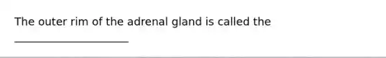 The outer rim of the adrenal gland is called the _____________________