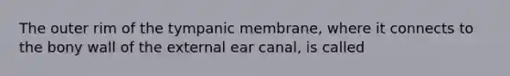 The outer rim of the tympanic membrane, where it connects to the bony wall of the external ear canal, is called