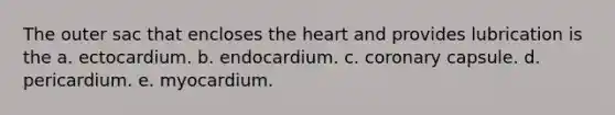 The outer sac that encloses the heart and provides lubrication is the a. ectocardium. b. endocardium. c. coronary capsule. d. pericardium. e. myocardium.