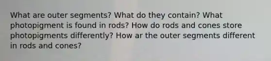 What are outer segments? What do they contain? What photopigment is found in rods? How do rods and cones store photopigments differently? How ar the outer segments different in rods and cones?