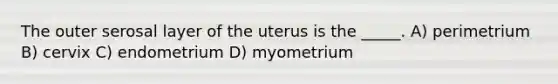 The outer serosal layer of the uterus is the _____. A) perimetrium B) cervix C) endometrium D) myometrium