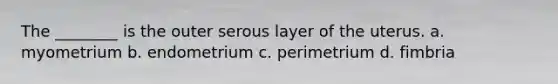 The ________ is the outer serous layer of the uterus. a. myometrium b. endometrium c. perimetrium d. fimbria