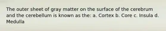 The outer sheet of gray matter on the surface of the cerebrum and the cerebellum is known as the: a. Cortex b. Core c. Insula d. Medulla