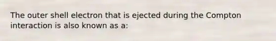 The outer shell electron that is ejected during the Compton interaction is also known as a: