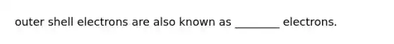 outer shell electrons are also known as ________ electrons.