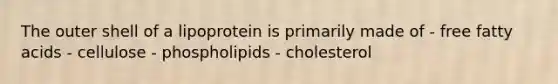 The outer shell of a lipoprotein is primarily made of - free fatty acids - cellulose - phospholipids - cholesterol