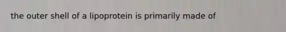 the outer shell of a lipoprotein is primarily made of