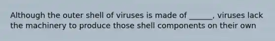 Although the outer shell of viruses is made of ______, viruses lack the machinery to produce those shell components on their own