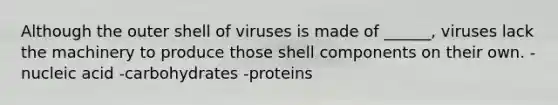 Although the outer shell of viruses is made of ______, viruses lack the machinery to produce those shell components on their own. -nucleic acid -carbohydrates -proteins