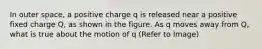 In outer space, a positive charge q is released near a positive fixed charge Q, as shown in the figure. As q moves away from Q, what is true about the motion of q (Refer to Image)