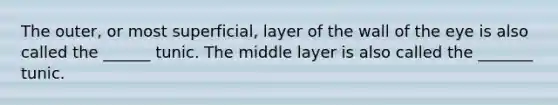 The outer, or most superficial, layer of the wall of the eye is also called the ______ tunic. The middle layer is also called the _______ tunic.