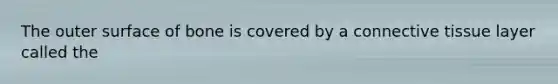 The outer surface of bone is covered by a <a href='https://www.questionai.com/knowledge/kYDr0DHyc8-connective-tissue' class='anchor-knowledge'>connective tissue</a> layer called the
